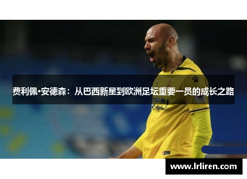 费利佩·安德森：从巴西新星到欧洲足坛重要一员的成长之路