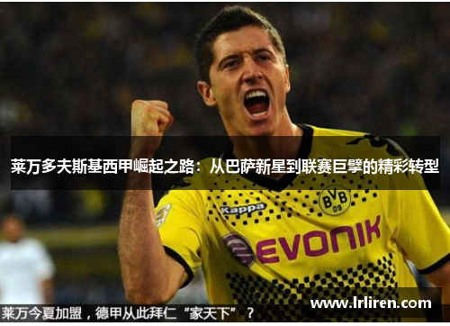 莱万多夫斯基西甲崛起之路:从巴萨新星到联赛巨擘的精彩转型 莱万多夫斯基西甲崛起之路:从巴萨新星到联赛巨擘的精彩转型