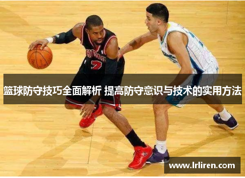 篮球防守技巧全面解析 提高防守意识与技术的实用方法