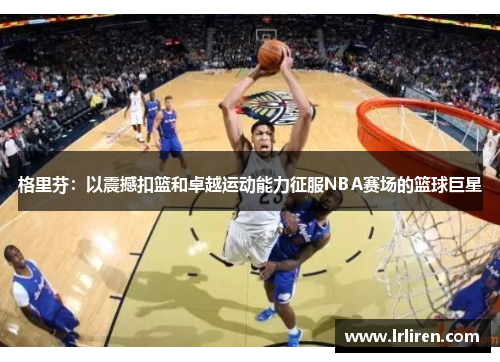 格里芬：以震撼扣篮和卓越运动能力征服NBA赛场的篮球巨星