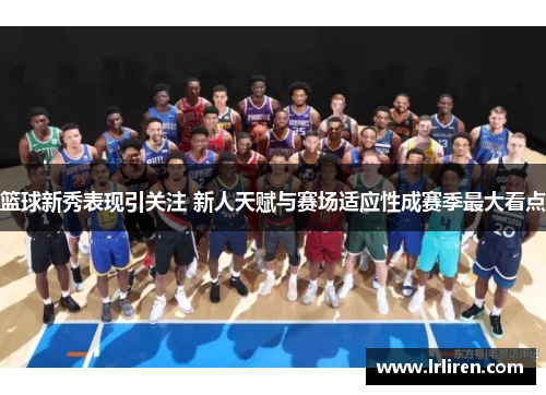 篮球新秀表现引关注 新人天赋与赛场适应性成赛季最大看点