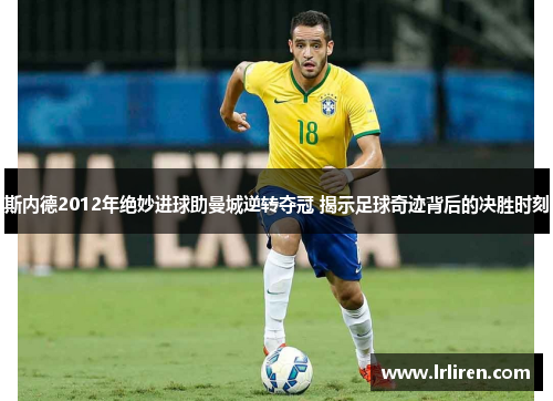 斯内德2012年绝妙进球助曼城逆转夺冠 揭示足球奇迹背后的决胜时刻