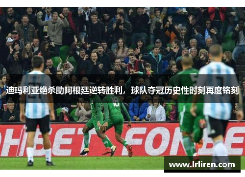 迪玛利亚绝杀助阿根廷逆转胜利，球队夺冠历史性时刻再度铭刻