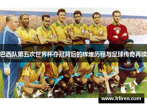 巴西队第五次世界杯夺冠背后的辉煌历程与足球传奇再续