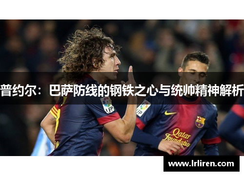 普约尔：巴萨防线的钢铁之心与统帅精神解析