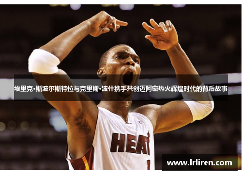 埃里克·斯波尔斯特拉与克里斯·波什携手共创迈阿密热火辉煌时代的背后故事