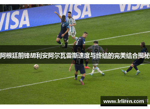 阿根廷前锋胡利安阿尔瓦雷斯速度与终结的完美结合揭秘 阿根廷前锋胡利安阿尔瓦雷斯速度与终结的完美结合揭秘