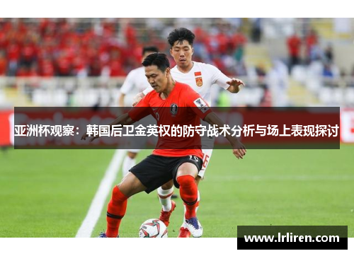 亚洲杯观察：韩国后卫金英权的防守战术分析与场上表现探讨
