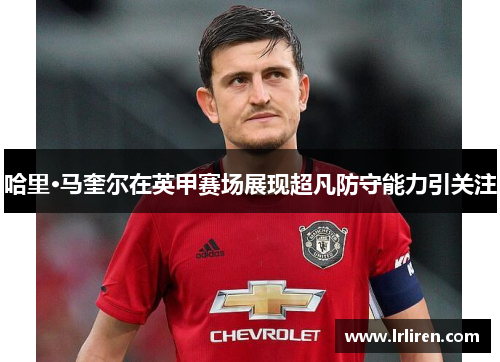 哈里·马奎尔在英甲赛场展现超凡防守能力引关注