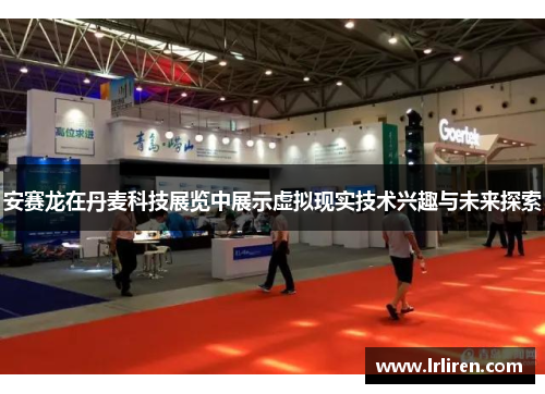 安赛龙在丹麦科技展览中展示虚拟现实技术兴趣与未来探索 安赛龙在丹麦科技展览中展示虚拟现实技术兴趣与未来探索