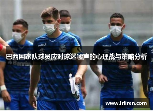 巴西国家队球员应对球迷嘘声的心理战与策略分析
