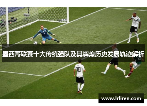 墨西哥联赛十大传统强队及其辉煌历史发展轨迹解析