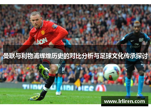 曼联与利物浦辉煌历史的对比分析与足球文化传承探讨