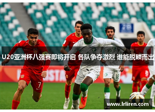 U20亚洲杯八强赛即将开启 各队争夺激烈 谁能脱颖而出