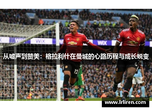 从嘘声到赞美:格拉利什在曼城的心路历程与成长蜕变 从嘘声到赞美:格拉利什在曼城的心路历程与成长蜕变