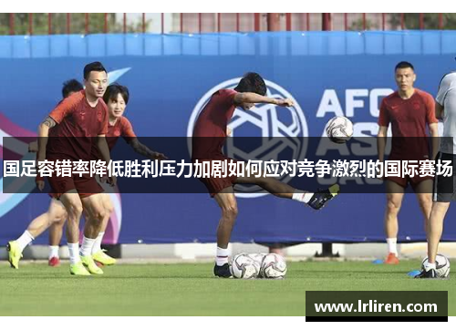 国足容错率降低胜利压力加剧如何应对竞争激烈的国际赛场
