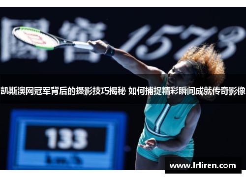 凯斯澳网冠军背后的摄影技巧揭秘 如何捕捉精彩瞬间成就传奇影像