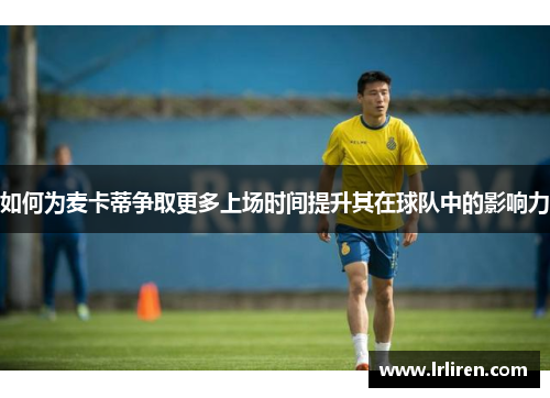 如何为麦卡蒂争取更多上场时间提升其在球队中的影响力
