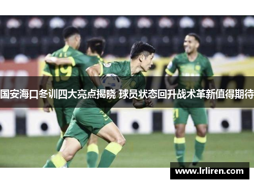 国安海口冬训四大亮点揭晓 球员状态回升战术革新值得期待