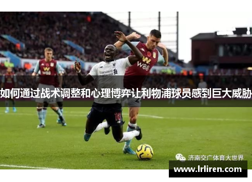 如何通过战术调整和心理博弈让利物浦球员感到巨大威胁