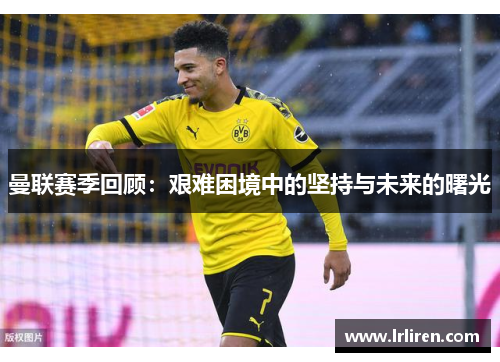 曼联赛季回顾:艰难困境中的坚持与未来的曙光 曼联赛季回顾:艰难困境中的坚持与未来的曙光