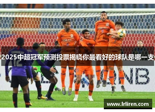 2025中超冠军预测投票揭晓你最看好的球队是哪一支