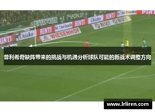 普利希奇缺阵带来的挑战与机遇分析球队可能的新战术调整方向