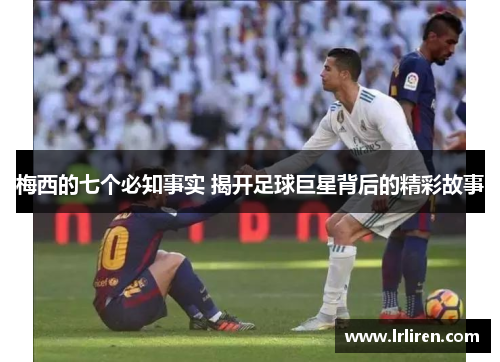 梅西的七个必知事实 揭开足球巨星背后的精彩故事
