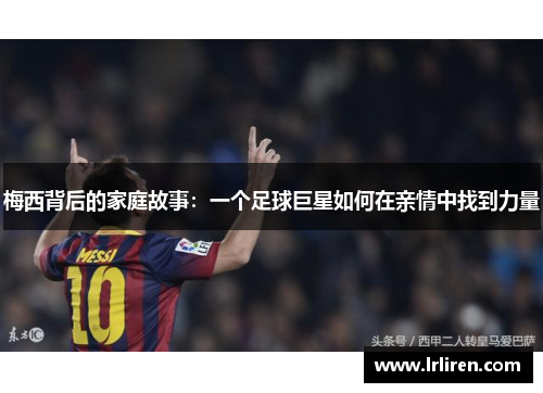 梅西背后的家庭故事:一个足球巨星如何在亲情中找到力量 梅西背后的家庭故事:一个足球巨星如何在亲情中找到力量
