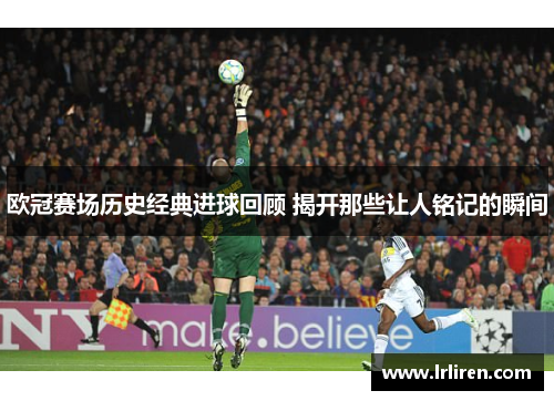 欧冠赛场历史经典进球回顾 揭开那些让人铭记的瞬间