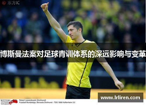 博斯曼法案对足球青训体系的深远影响与变革 博斯曼法案对足球青训体系的深远影响与变革