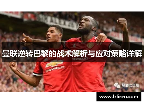 曼联逆转巴黎的战术解析与应对策略详解 曼联逆转巴黎的战术解析与应对策略详解