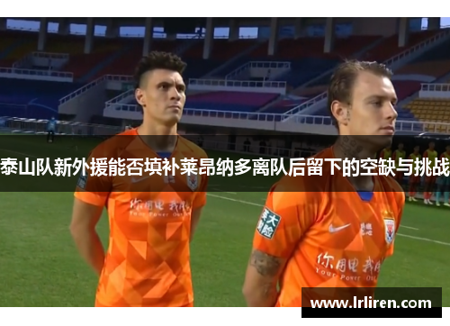 泰山队新外援能否填补莱昂纳多离队后留下的空缺与挑战 泰山队新外援能否填补莱昂纳多离队后留下的空缺与挑战