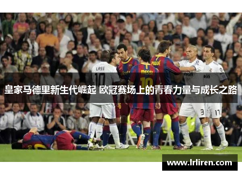 皇家马德里新生代崛起 欧冠赛场上的青春力量与成长之路 皇家马德里新生代崛起 欧冠赛场上的青春力量与成长之路