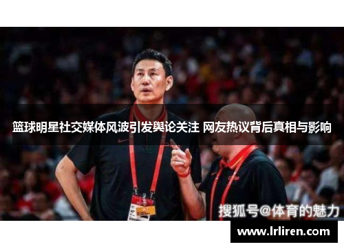 篮球明星社交媒体风波引发舆论关注 网友热议背后真相与影响 篮球明星社交媒体风波引发舆论关注 网友热议背后真相与影响