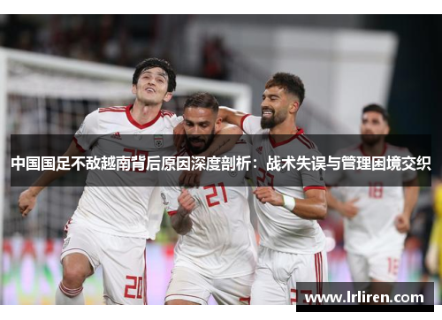 中国国足不敌越南背后原因深度剖析：战术失误与管理困境交织