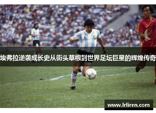 埃弗拉逆袭成长史从街头草根到世界足坛巨星的辉煌传奇 埃弗拉逆袭成长史从街头草根到世界足坛巨星的辉煌传奇