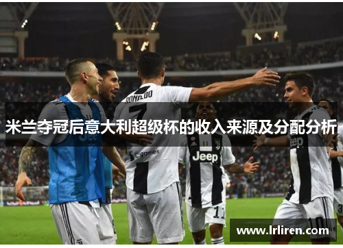 米兰夺冠后意大利超级杯的收入来源及分配分析 米兰夺冠后意大利超级杯的收入来源及分配分析