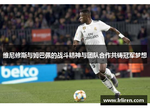 维尼修斯与姆巴佩的战斗精神与团队合作共铸冠军梦想 维尼修斯与姆巴佩的战斗精神与团队合作共铸冠军梦想