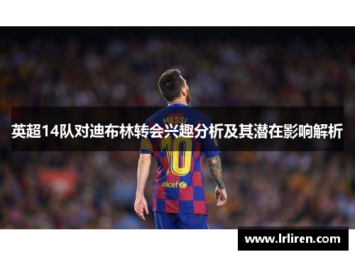 英超14队对迪布林转会兴趣分析及其潜在影响解析