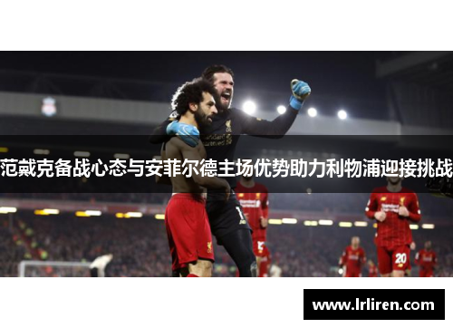 范戴克备战心态与安菲尔德主场优势助力利物浦迎接挑战 范戴克备战心态与安菲尔德主场优势助力利物浦迎接挑战