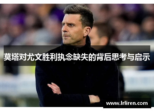 莫塔对尤文胜利执念缺失的背后思考与启示 莫塔对尤文胜利执念缺失的背后思考与启示