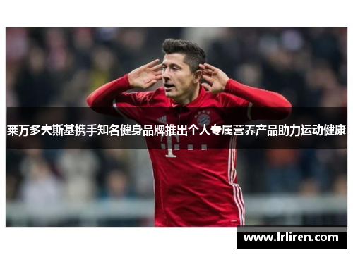 莱万多夫斯基携手知名健身品牌推出个人专属营养产品助力运动健康 莱万多夫斯基携手知名健身品牌推出个人专属营养产品助力运动健康