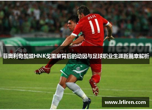 菲奥利奇加盟HNK戈里察背后的动因与足球职业生涯新篇章解析