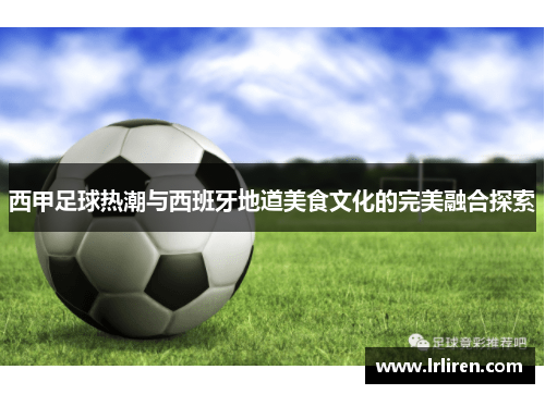 西甲足球热潮与西班牙地道美食文化的完美融合探索 西甲足球热潮与西班牙地道美食文化的完美融合探索