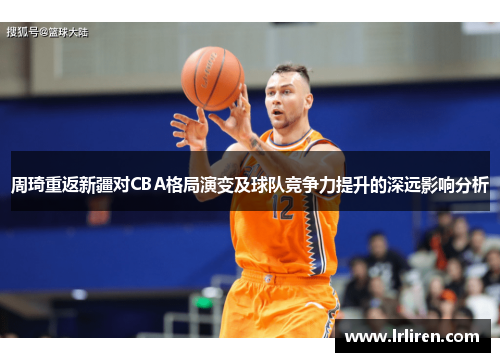 周琦重返新疆对CBA格局演变及球队竞争力提升的深远影响分析 周琦重返新疆对CBA格局演变及球队竞争力提升的深远影响分析