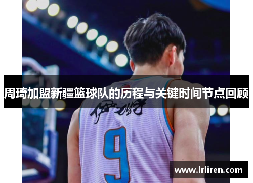 周琦加盟新疆篮球队的历程与关键时间节点回顾 周琦加盟新疆篮球队的历程与关键时间节点回顾