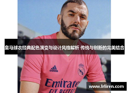 皇马球衣经典配色演变与设计风格解析 传统与创新的完美结合