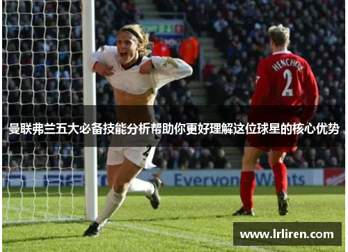 曼联弗兰五大必备技能分析帮助你更好理解这位球星的核心优势