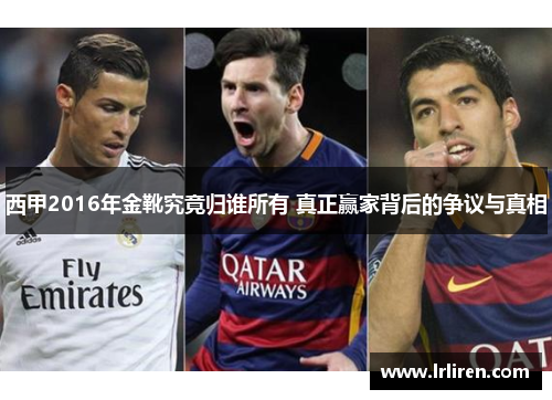 西甲2016年金靴究竟归谁所有 真正赢家背后的争议与真相